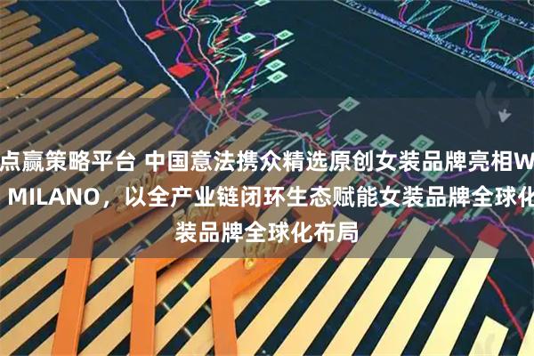 点赢策略平台 中国意法携众精选原创女装品牌亮相WHITE MILANO，以全产业链闭环生态赋能女装品牌全球化布局