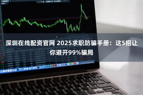 深圳在线配资官网 2025求职防骗手册：这5招让你避开99%骗局