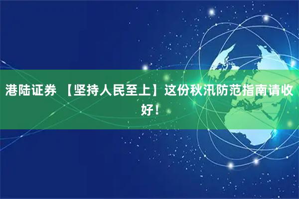 港陆证券 【坚持人民至上】这份秋汛防范指南请收好！
