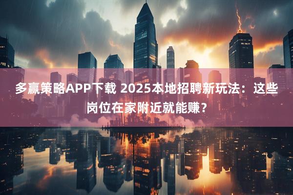 多赢策略APP下载 2025本地招聘新玩法：这些岗位在家附近就能赚？