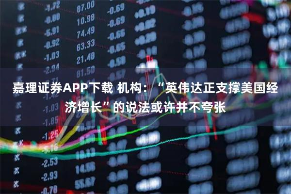 嘉理证券APP下载 机构：“英伟达正支撑美国经济增长”的说法或许并不夸张