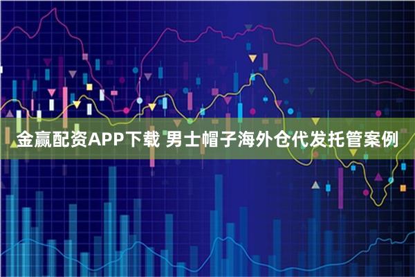金赢配资APP下载 男士帽子海外仓代发托管案例