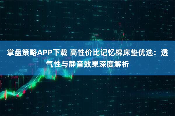 掌盘策略APP下载 高性价比记忆棉床垫优选：透气性与静音效果深度解析