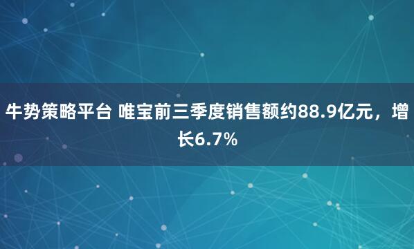 牛势策略平台 唯宝前三季度销售额约88.9亿元，增长6.7%
