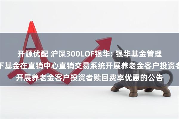 开源优配 沪深300LOF银华: 银华基金管理股份有限公司关于旗下基金在直销中心直销交易系统开展养老金客户投资者赎回费率优惠的公告
