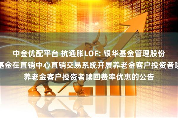 中金优配平台 抗通胀LOF: 银华基金管理股份有限公司关于旗下基金在直销中心直销交易系统开展养老金客户投资者赎回费率优惠的公告
