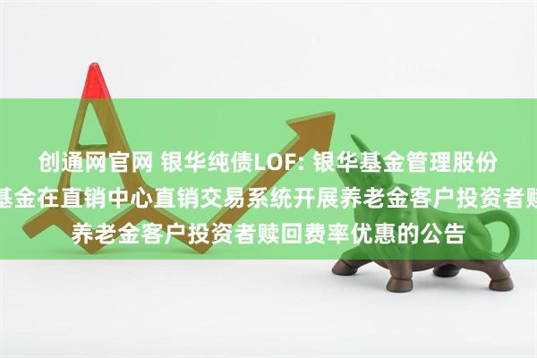 创通网官网 银华纯债LOF: 银华基金管理股份有限公司关于旗下基金在直销中心直销交易系统开展养老金客户投资者赎回费率优惠的公告