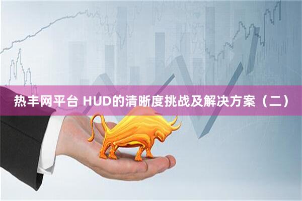 热丰网平台 HUD的清晰度挑战及解决方案（二）