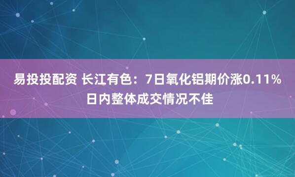 易投投配资 长江有色：7日氧化铝期价涨0.11% 日内整体成交情况不佳
