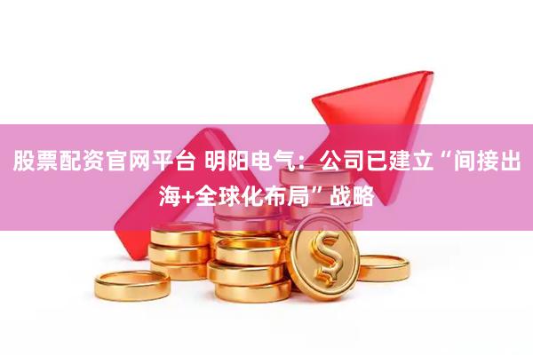 股票配资官网平台 明阳电气：公司已建立“间接出海+全球化布局”战略