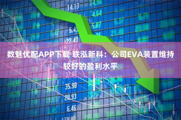 数魅优配APP下载 联泓新科：公司EVA装置维持较好的盈利水平