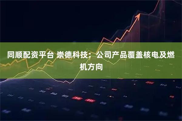 同顺配资平台 崇德科技：公司产品覆盖核电及燃机方向