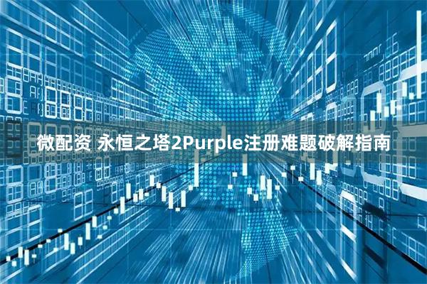 微配资 永恒之塔2Purple注册难题破解指南