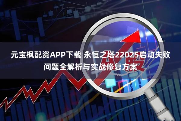 元宝枫配资APP下载 永恒之塔22025启动失败问题全解析与实战修复方案