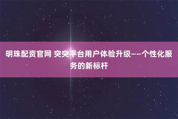 明珠配资官网 突突平台用户体验升级——个性化服务的新标杆