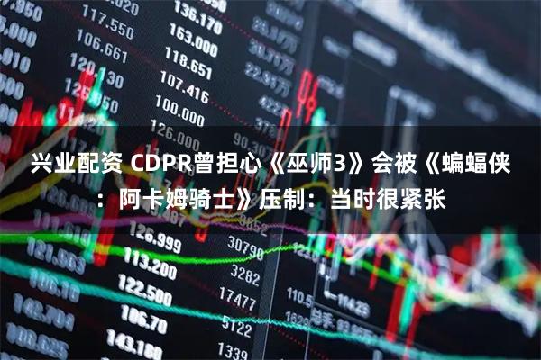 兴业配资 CDPR曾担心《巫师3》会被《蝙蝠侠：阿卡姆骑士》压制：当时很紧张