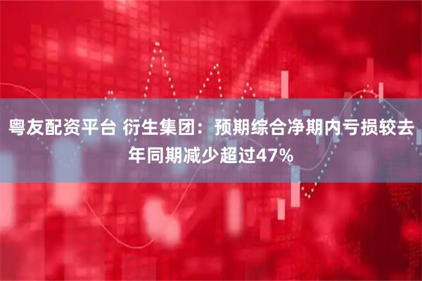 粤友配资平台 衍生集团：预期综合净期内亏损较去年同期减少超过47%