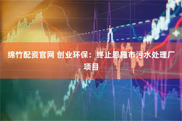 绵竹配资官网 创业环保：终止恩施市污水处理厂项目