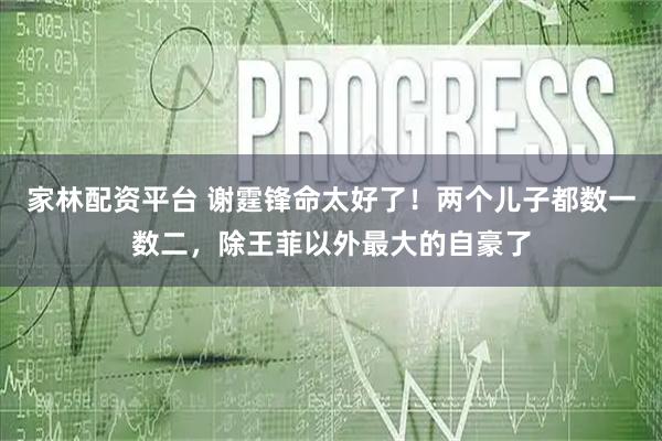 家林配资平台 谢霆锋命太好了！两个儿子都数一数二，除王菲以外最大的自豪了