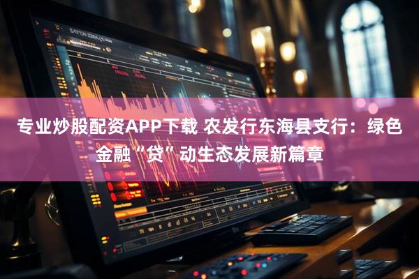 专业炒股配资APP下载 农发行东海县支行：绿色金融“贷”动生态发展新篇章