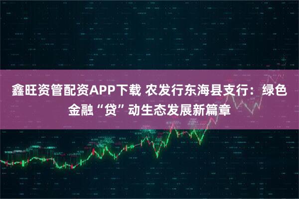 鑫旺资管配资APP下载 农发行东海县支行：绿色金融“贷”动生态发展新篇章