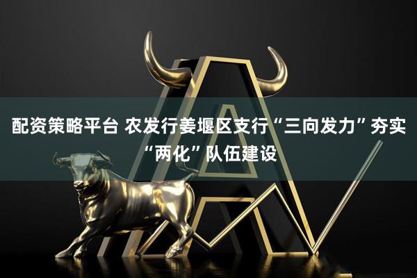 配资策略平台 农发行姜堰区支行“三向发力”夯实“两化”队伍建设