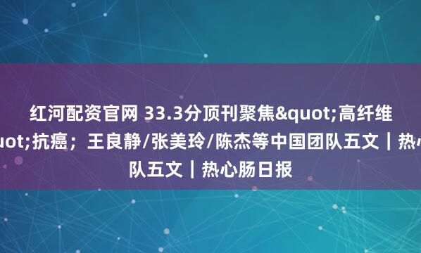 红河配资官网 33.3分顶刊聚焦"高纤维饮食"抗癌；王良静/张美玲/陈杰等中国团队五文｜热心肠日报