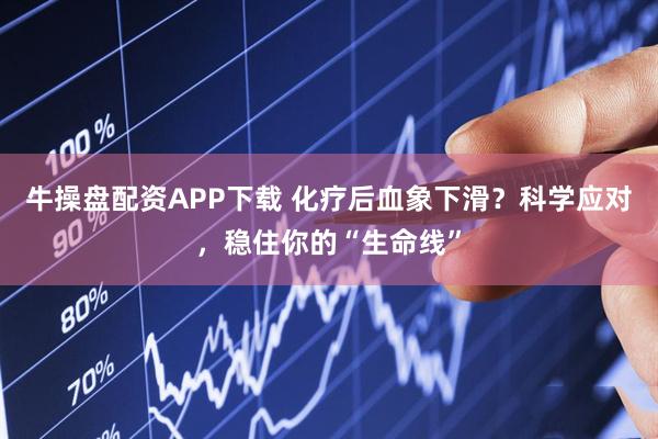 牛操盘配资APP下载 化疗后血象下滑？科学应对，稳住你的“生命线”