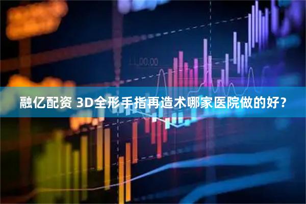 融亿配资 3D全形手指再造术哪家医院做的好？
