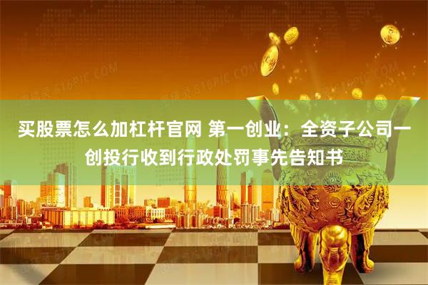 买股票怎么加杠杆官网 第一创业：全资子公司一创投行收到行政处罚事先告知书