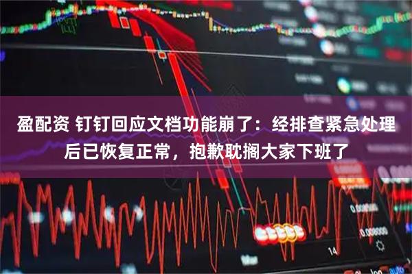盈配资 钉钉回应文档功能崩了：经排查紧急处理后已恢复正常，抱歉耽搁大家下班了