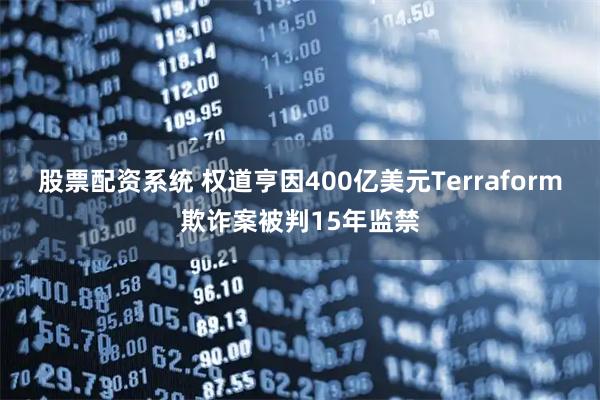 股票配资系统 权道亨因400亿美元Terraform欺诈案被判15年监禁
