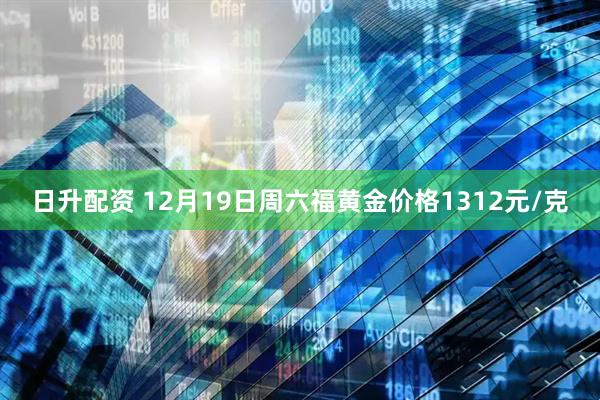 日升配资 12月19日周六福黄金价格1312元/克
