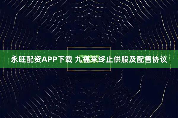 永旺配资APP下载 九福来终止供股及配售协议