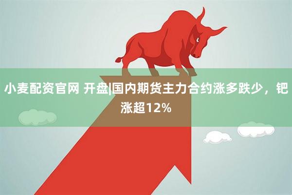 小麦配资官网 开盘|国内期货主力合约涨多跌少，钯涨超12%