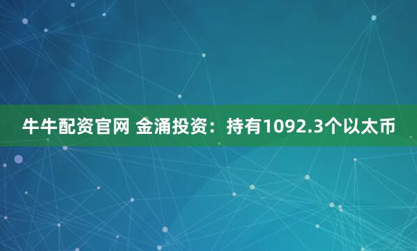 牛牛配资官网 金涌投资：持有1092.3个以太币