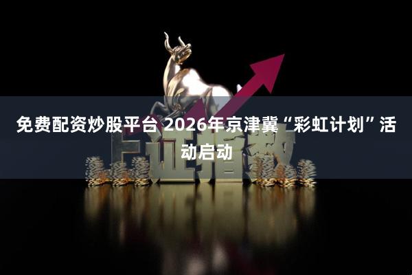 免费配资炒股平台 2026年京津冀“彩虹计划”活动启动