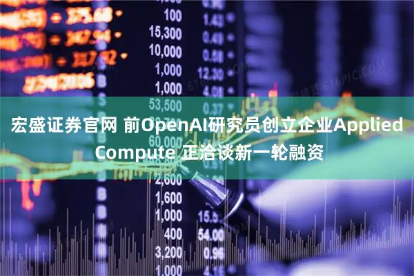 宏盛证券官网 前OpenAI研究员创立企业Applied Compute 正洽谈新一轮融资