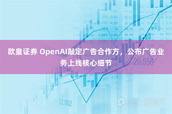 欧皇证券 OpenAI敲定广告合作方，公布广告业务上线核心细节