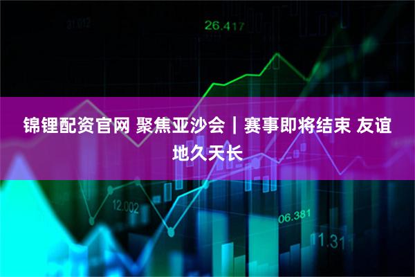 锦锂配资官网 聚焦亚沙会｜赛事即将结束 友谊地久天长