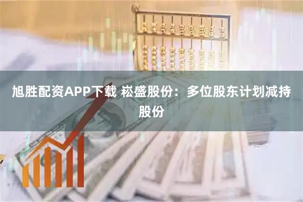 旭胜配资APP下载 崧盛股份：多位股东计划减持股份