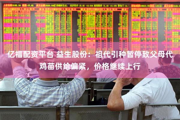 亿福配资平台 益生股份：祖代引种暂停致父母代鸡苗供给偏紧，价格继续上行
