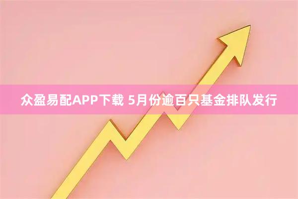 众盈易配APP下载 5月份逾百只基金排队发行