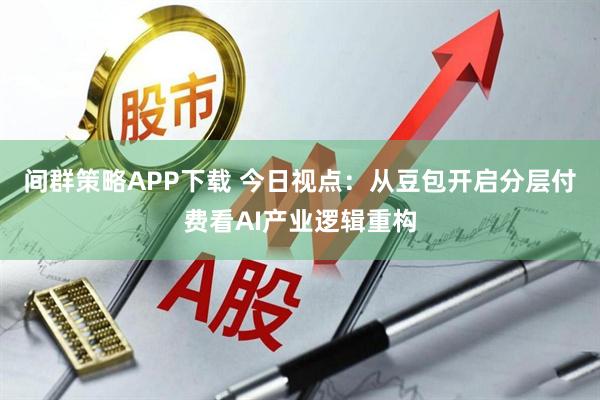间群策略APP下载 今日视点：从豆包开启分层付费看AI产业逻辑重构