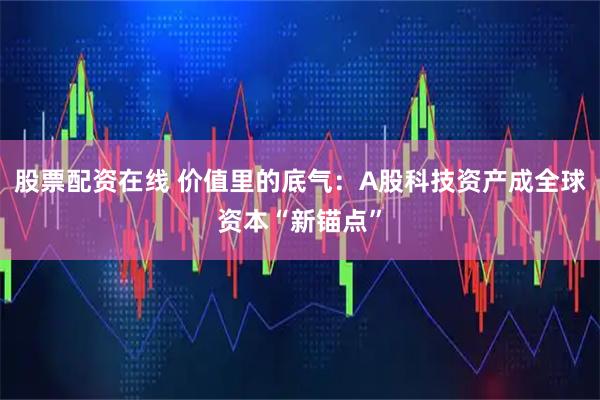 股票配资在线 价值里的底气：A股科技资产成全球资本“新锚点”