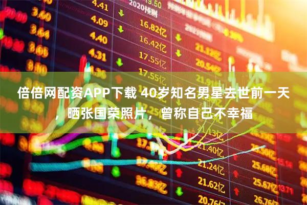 倍倍网配资APP下载 40岁知名男星去世前一天，晒张国荣照片，曾称自己不幸福