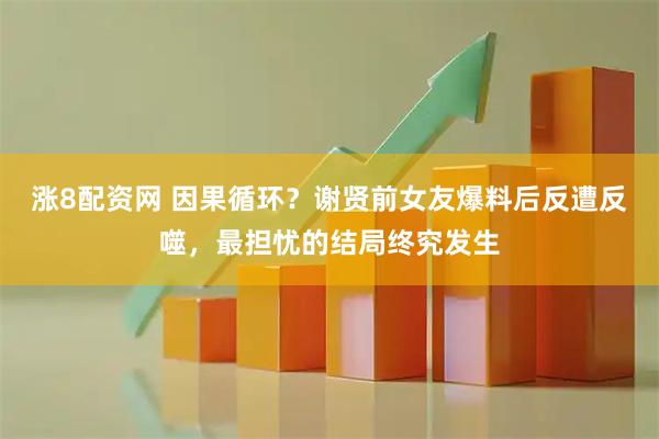 涨8配资网 因果循环？谢贤前女友爆料后反遭反噬，最担忧的结局终究发生