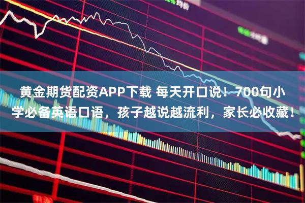 黄金期货配资APP下载 每天开口说！700句小学必备英语口语，孩子越说越流利，家长必收藏！