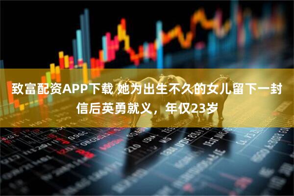 致富配资APP下载 她为出生不久的女儿留下一封信后英勇就义,年仅23岁