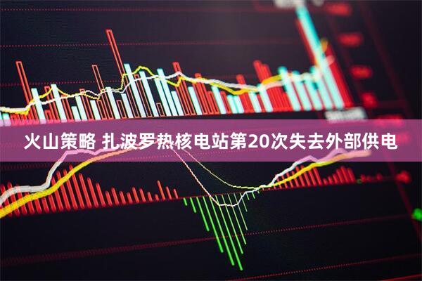 火山策略 扎波罗热核电站第20次失去外部供电